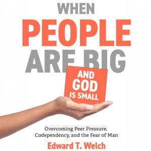 When People Are Big and God Is Small: Overcoming Peer Pressure, Codependency, and the Fear of Man