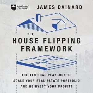 The House Flipping Framework: The Tactical Playbook to Scale Your Real Estate Portfolio and Reinvest Your Profits