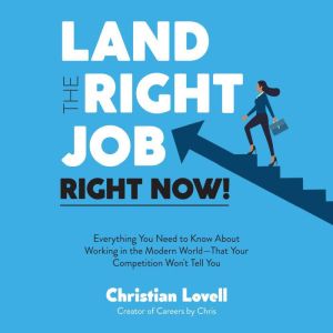 Land the Right Job, Right Now!: Everything You Need to Know About Working in the Modern WorldThat Your Competition Won't Tell