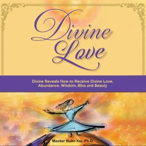 Divine Love: Divine Reveals How to Receive Divine Love, Abundance, Wisdom, Bliss and Beauty