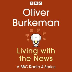 Oliver Burkeman: Living with the News: A BBC Radio 4 Series