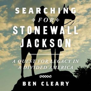 Searching for Stonewall Jackson: A Quest for Legacy in a Divided America, Ben Cleary