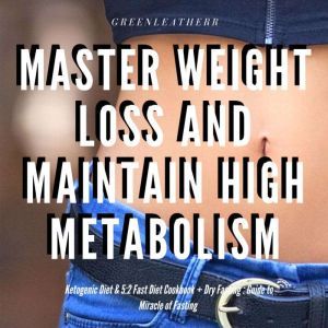 Master Weight Loss And Maintain High Metabolism: Ketogenic Diet & 5:2 Fast Diet Cookbook + Dry Fasting : Guide to Miracle of Fasting, Greenleatherr