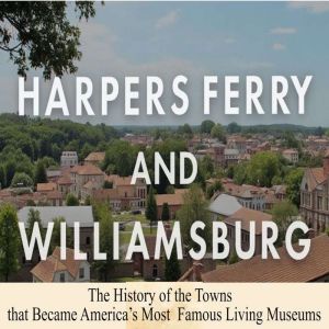 Harpers Ferry and Williamsburg: The History of the Towns that Became America's Most Famous Living Museums