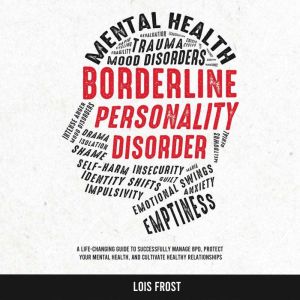 Borderline Personality Disorder: A Life-Changing Guide to Successfully Manage BPD, Protect Your Mental Health, and Cultivate H