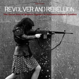 Revolver And Rebellion: The Secret Role of Women Fighters in Northern Ireland's Conflict