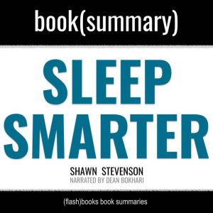 Sleep Smarter by Shawn Stevenson - Book Summary: 21 Essential Strategies to: Sleep Your Way to a Better Body, Better Health, a