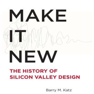 Make It New: The History of Silicon Valley Design, Barry Katz