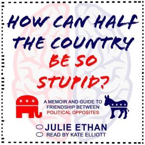 How Can Half the Country Be So Stupid?: A Memoir and Guide to Friendship Between Political Opposites