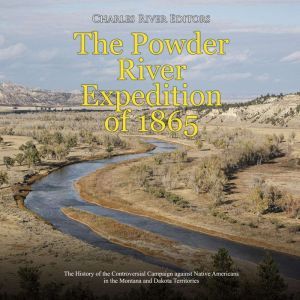 Powder River Expedition of 1865, The..., Charles River Editors