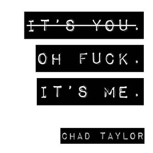Its You. Oh Fuck. Its ME., Chad Taylor