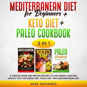 Mediterranean Diet for Beginners + Keto Diet + Paleo Cookbook: 3 Books in 1 � A Concise Guide and Proven Recipes to Lose Weight and Stay Healthy with Ketogenic Diet, Paleo Diet, and Mediterranean Diet, Mike Edwards