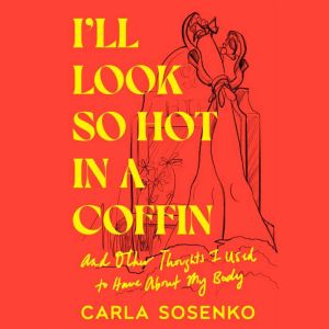 I'll Look So Hot in a Coffin: And Other Thoughts I Used to Have About My Body