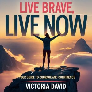 Live Brave, Live Now: Your Guide to Courage and Confidence