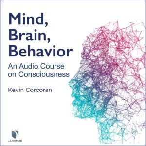 Mind, Brain, Behavior: An Audio Course on Consciousness, Kevin Corcoran
