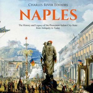 Naples: The History and Legacy of the Prominent Italian City-State from Antiquity to Today, Charles River Editors