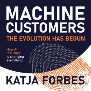 Machine Customers: The Evolution Has Begun: How AI that buys is changing everything