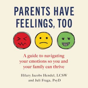 Parents Have Feelings, Too: A Guide to Navigating Your Emotions So You And Your Family Can Thrive