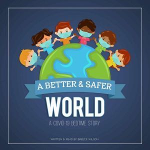 A Better  Safer World. A COVID19 Be..., Breece Wilson