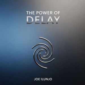The Power of Delay: How Pausing Your Response and Gratification Can Protect Your Mind, Deepen Joy, and Transform Your Life