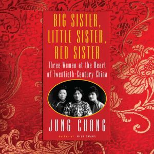 Big Sister, Little Sister, Red Sister: Three Women at the Heart of Twentieth-Century China, Jung Chang