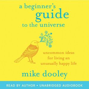 A Beginner's Guide to the Universe: Uncommon Ideas for Living an Unusually Happy Life