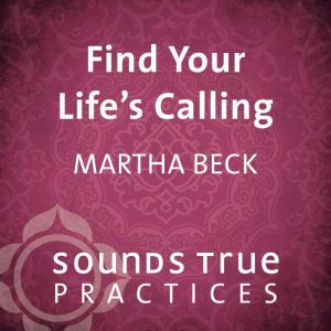 Find Your Lifes Calling, Martha Beck, PhD