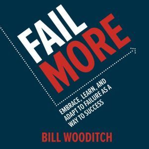 Fail More Embrace, Learn, and Adapt ..., Bill Wooditch