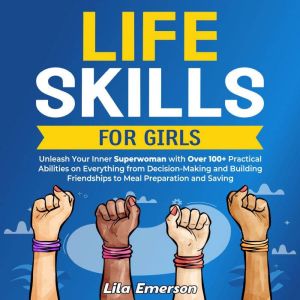 Life Skills for Girls: Unleash Your Inner Superwoman with Over 100 Practical Abilities on Everything from Decision-Making and