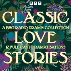 Classic Love Stories: A BBC Radio Drama Collection: 12 Full-Cast Dramatisations including Wuthering Heights, now a major film