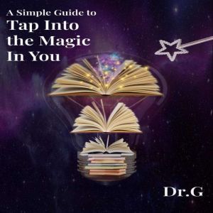 A Simple Guide to Tap Into the Magic ..., Dr. G