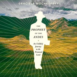The Prophet of the Andes An Unlikely Journey to the Promised Land, Graciela Mochkofsky