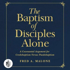 The Baptism of Disciples Alone: A Covenantal Argument for Credobaptism Versus Paedobaptism