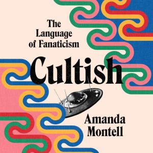 Cultish The Language of Fanaticism, Amanda Montell