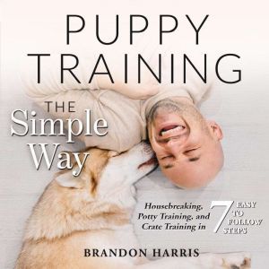 Puppy Training the Simple Way: Housebreaking, Potty Training and Crate Training in 7 Easy-to-Follow Steps, Brandon Harris
