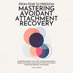From Fear to Freedom: Mastering Avoidant Attachment Recovery: Transform Anxiety into Trust, Nurture Meaningful Bonds, and Unlo
