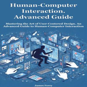 Human-Computer Interaction for Beginners: Mastering the Art of User-Centered Design. An Advanced Guide to Human-Computer Inter