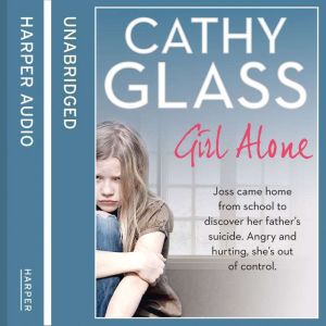 Girl Alone: Joss came home from school to discover her father�s suicide. Angry and hurting, she�s out of control., Cathy Glass