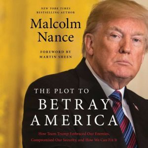 The Plot to Betray America: How Team Trump Embraced Our Enemies, Compromised Our Security, and How We Can Fix It, Malcolm Nance