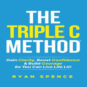 The Triple C Method: Gain Clarity, Boost Confidence & Build Courage So You Can Live Life Lit!