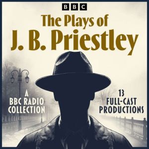 The Plays of J. B. Priestley: A BBC Radio Collection of 13 Full-Cast Productions including An Inspector Calls