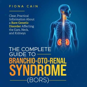 The Complete Guide to Branchio-oto-renal Syndrome (BORS): Clear, Practical Information About a Rare Genetic Disorder Affecting
