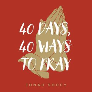 40 Days, 40 Ways to Pray, Jonah Soucy