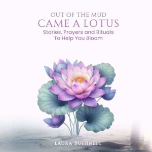 Out of The Mud Came a Lotus: Stories, Prayers and Rituals To Help You Bloom