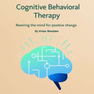 Cognitive Behavioral Therapy: Rewiring the Mind for Positive Change
