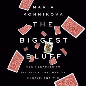 The Biggest Bluff How I Learned to Pay Attention, Master Myself, and Win, Maria Konnikova
