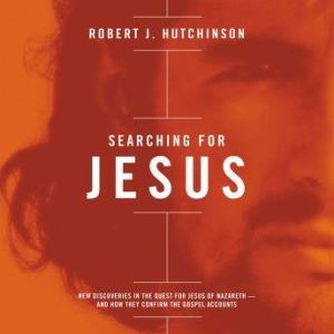 Searching for Jesus: New Discoveries in the Quest for Jesus of Nazareth---and How They Confirm the Gospel Accounts, Robert J. Hutchinson
