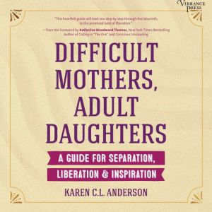 Difficult Mothers, Adult Daughters A Guide for Separation, Liberation & Inspiration, Karen C.L. Anderson