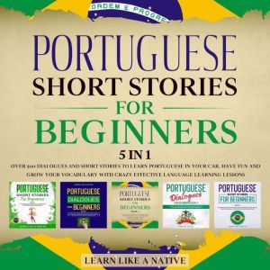 Portuguese Short Stories for Beginners � 5 in 1: Over 500 Dialogues & Short Stories to Learn Portuguese in your Car. Have Fun and Grow your Vocabulary with Crazy Effective Language Learning Lessons, Learn Like A Native