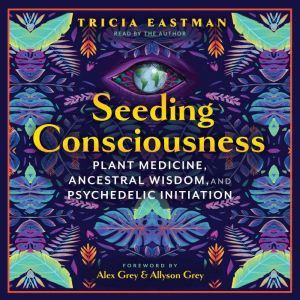 Seeding Consciousness: Plant Medicine, Ancestral Wisdom, and Psychedelic Initiation